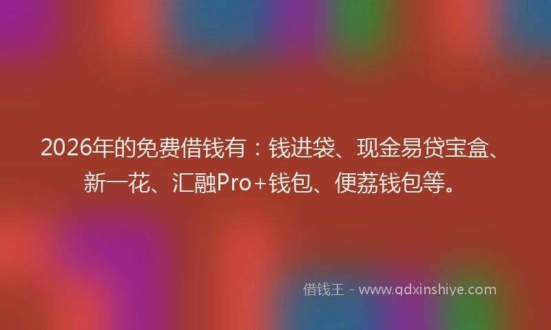 2026年的免费借钱有：钱进袋、现金易贷宝盒、新一花、汇融Pro+钱包、便荔钱包等。