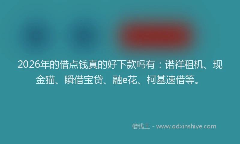 2026年的借点钱真的好下款吗有：诺祥租机、现金猫、瞬借宝贷、融e花、柯基速借等。