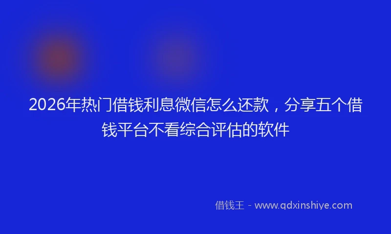 2026年热门借钱利息微信怎么还款，分享五个借钱平台不看综合评估的软件