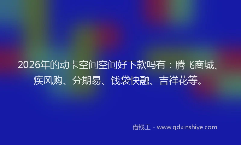 2026年的动卡空间空间好下款吗有：腾飞商城、疾风购、分期易、钱袋快融、吉祥花等。