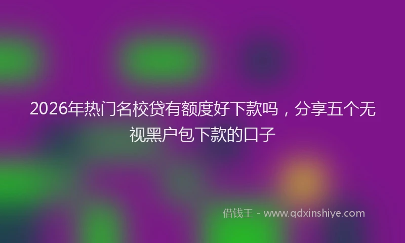 2026年热门名校贷有额度好下款吗，分享五个无视黑户包下款的口子
