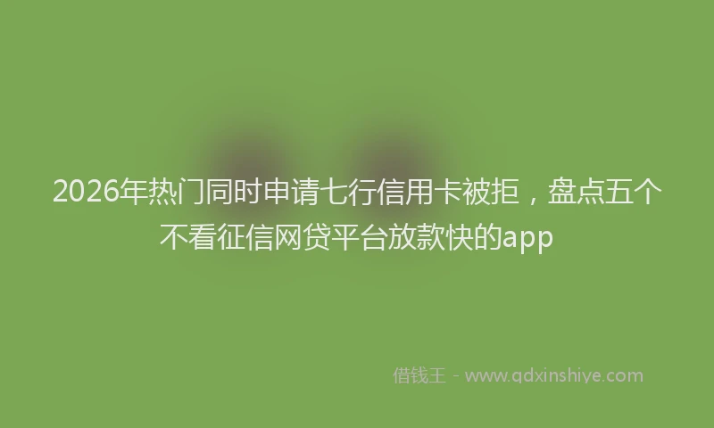 2026年热门同时申请七行信用卡被拒，盘点五个不看征信网贷平台放款快的app
