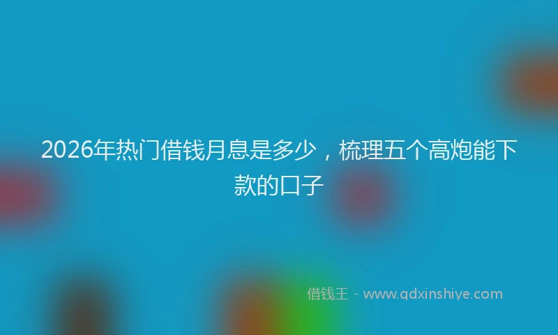 2026年热门借钱月息是多少，梳理五个高炮能下款的口子