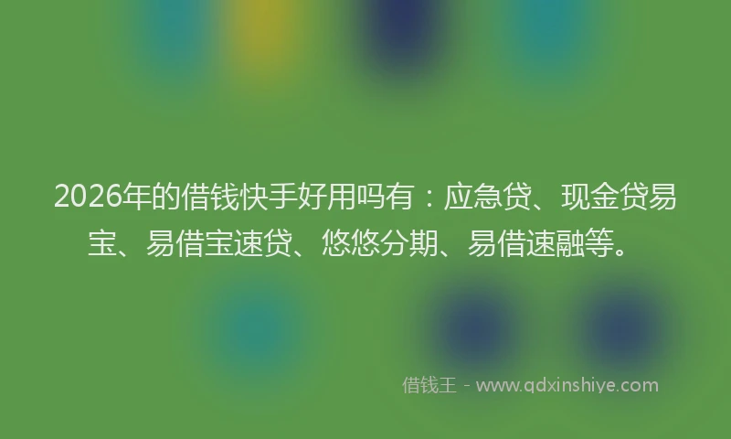 2026年的借钱快手好用吗有：应急贷、现金贷易宝、易借宝速贷、悠悠分期、易借速融等。