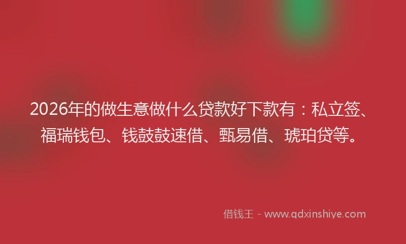 2026年的做生意做什么贷款好下款有：私立签、福瑞钱包、钱鼓鼓速借、甄易借、琥珀贷等。