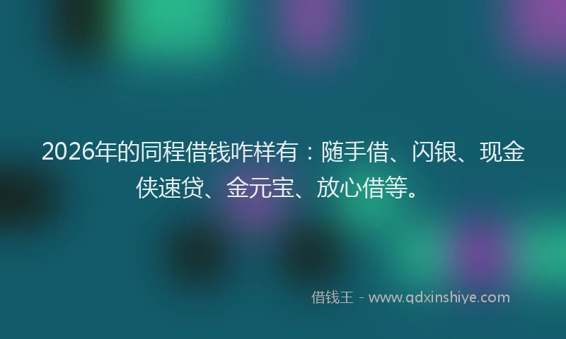 2026年的同程借钱咋样有：随手借、闪银、现金侠速贷、金元宝、放心借等。