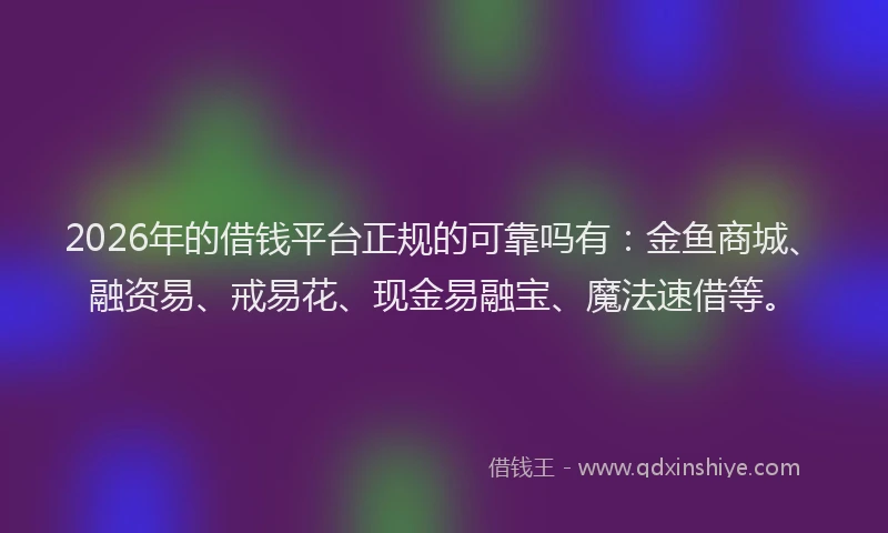 2026年的借钱平台正规的可靠吗有：金鱼商城、融资易、戒易花、现金易融宝、魔法速借等。