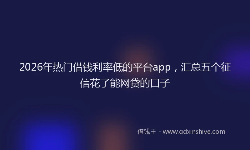 2026年热门借钱利率低的平台app，汇总五个征信花了能网贷的口子