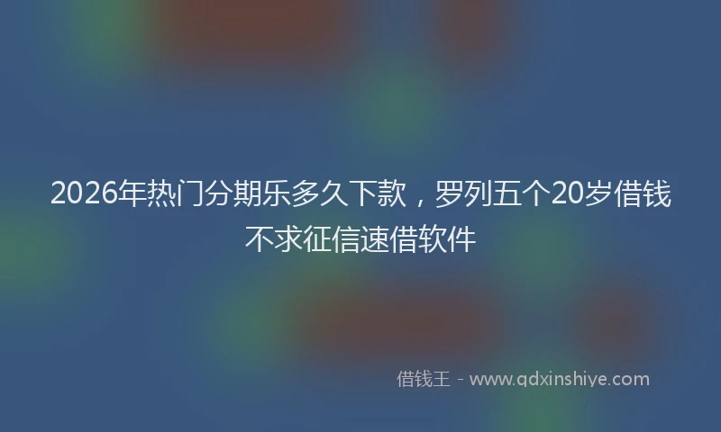 2026年热门分期乐多久下款，罗列五个20岁借钱不求征信速借软件
