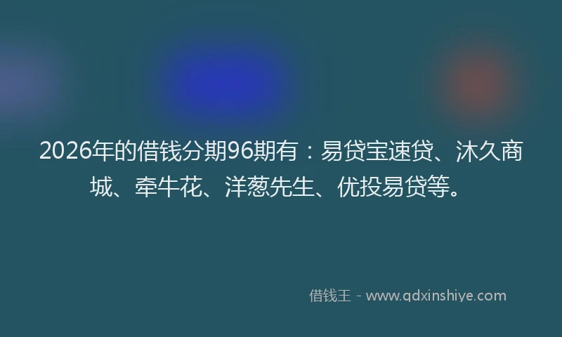 2026年的借钱分期96期有：易贷宝速贷、沐久商城、牵牛花、洋葱先生、优投易贷等。