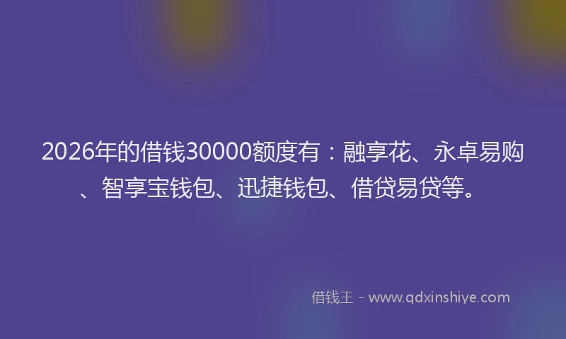 2026年的借钱30000额度有：融享花、永卓易购、智享宝钱包、迅捷钱包、借贷易贷等。