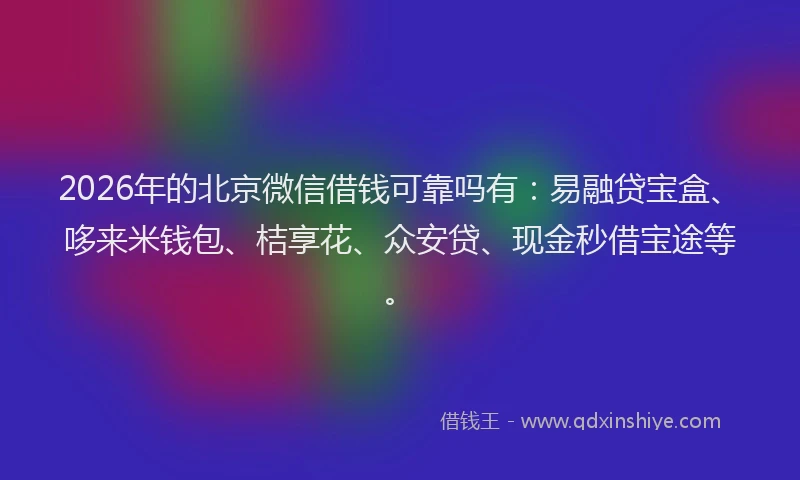 2026年的北京微信借钱可靠吗有：易融贷宝盒、哆来米钱包、桔享花、众安贷、现金秒借宝途等。