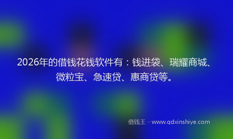 2026年的借钱花钱软件有：钱进袋、瑞耀商城、微粒宝、急速贷、惠商贷等。