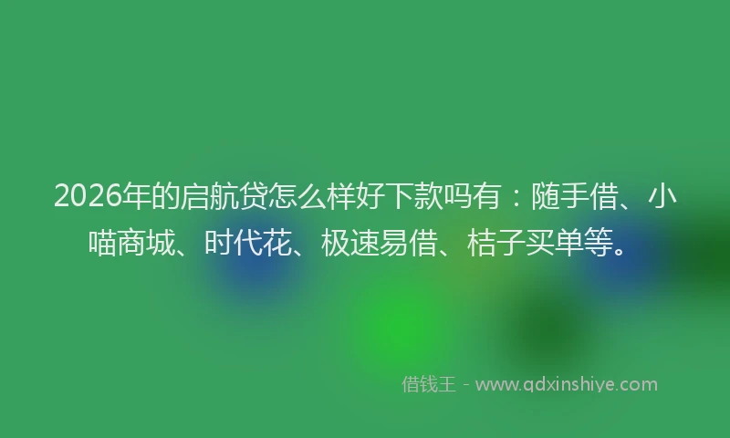2026年的启航贷怎么样好下款吗有：随手借、小喵商城、时代花、极速易借、桔子买单等。