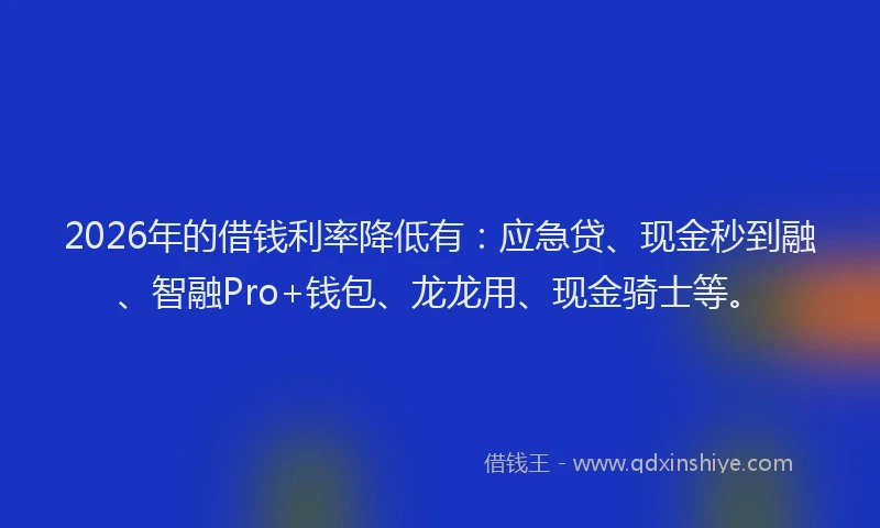 2026年的借钱利率降低有：应急贷、现金秒到融、智融Pro+钱包、龙龙用、现金骑士等。