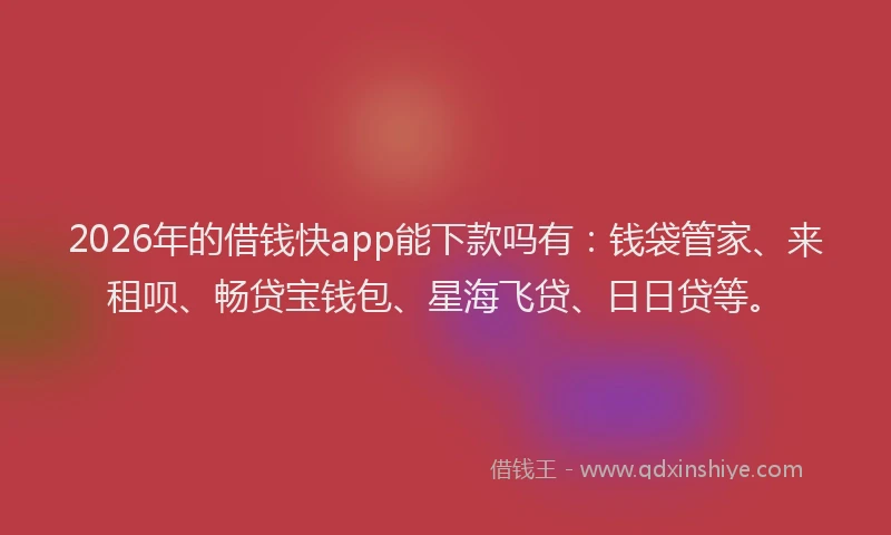 2026年的借钱快app能下款吗有：钱袋管家、来租呗、畅贷宝钱包、星海飞贷、日日贷等。