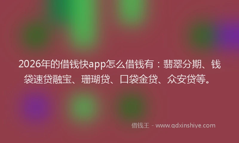 2026年的借钱快app怎么借钱有：翡翠分期、钱袋速贷融宝、珊瑚贷、口袋金贷、众安贷等。