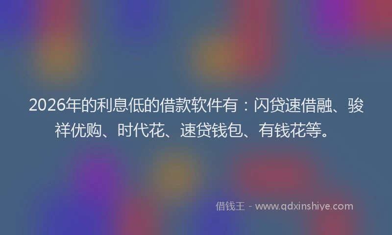 2026年的利息低的借款软件有：闪贷速借融、骏祥优购、时代花、速贷钱包、有钱花等。