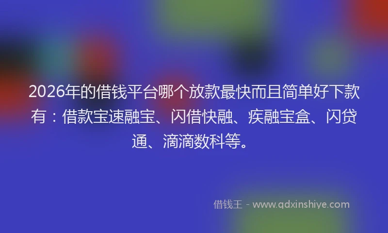 2026年的借钱平台哪个放款最快而且简单好下款有：借款宝速融宝、闪借快融、疾融宝盒、闪贷通、滴滴数科等。