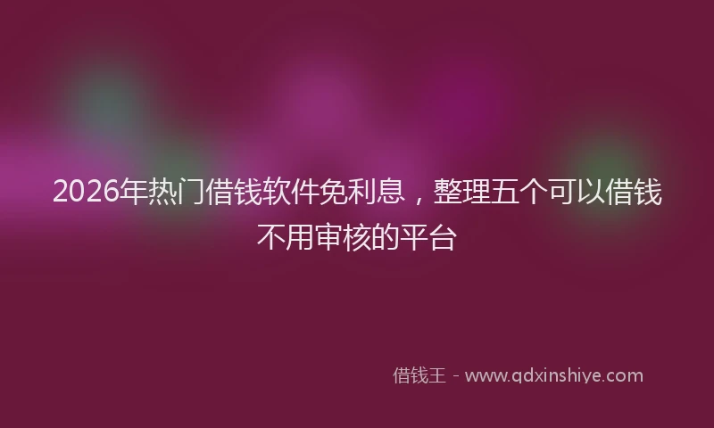 2026年热门借钱软件免利息，整理五个可以借钱不用审核的平台