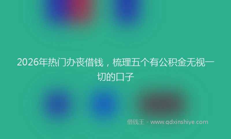 2026年热门办丧借钱，梳理五个有公积金无视一切的口子