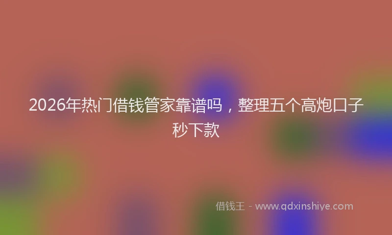 2026年热门借钱管家靠谱吗，整理五个高炮口子秒下款