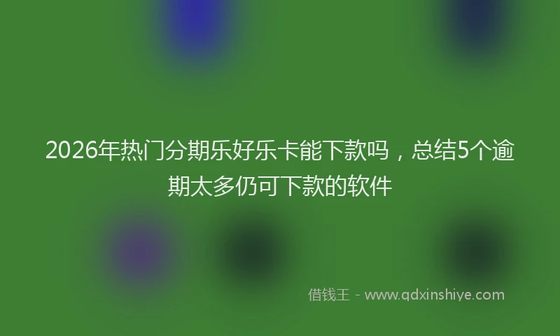 2026年热门分期乐好乐卡能下款吗，总结5个逾期太多仍可下款的软件