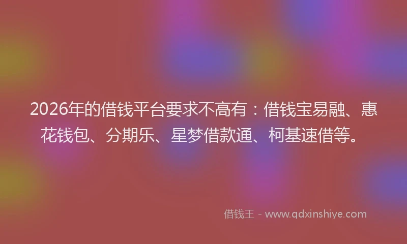 2026年的借钱平台要求不高有：借钱宝易融、惠花钱包、分期乐、星梦借款通、柯基速借等。