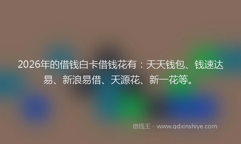 2026年的借钱白卡借钱花有：天天钱包、钱速达易、新浪易借、天源花、新一花等。