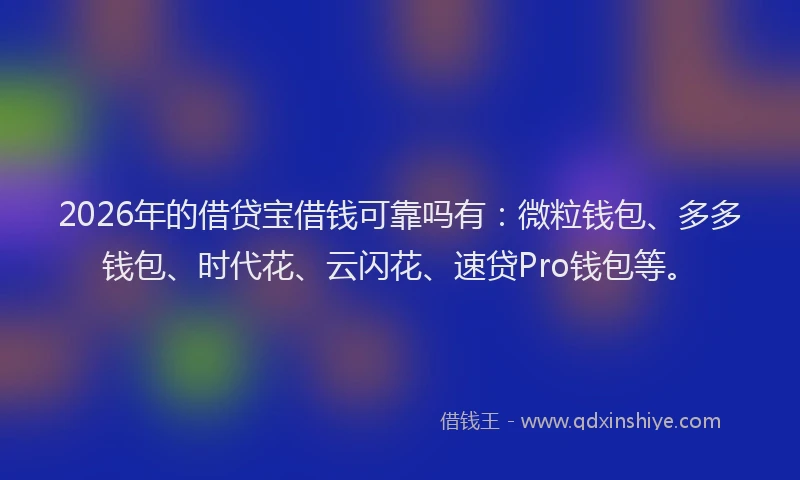 2026年的借贷宝借钱可靠吗有：微粒钱包、多多钱包、时代花、云闪花、速贷Pro钱包等。