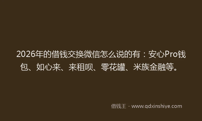 2026年的借钱交换微信怎么说的有：安心Pro钱包、如心来、来租呗、零花罐、米族金融等。