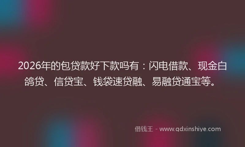 2026年的包贷款好下款吗有：闪电借款、现金白鸽贷、信贷宝、钱袋速贷融、易融贷通宝等。