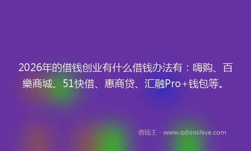 2026年的借钱创业有什么借钱办法有：嗨购、百樂商城、51快借、惠商贷、汇融Pro+钱包等。