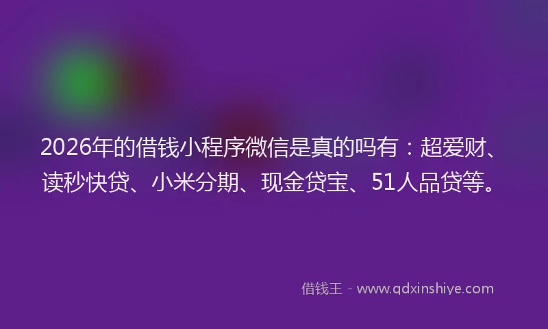 2026年的借钱小程序微信是真的吗有：超爱财、读秒快贷、小米分期、现金贷宝、51人品贷等。