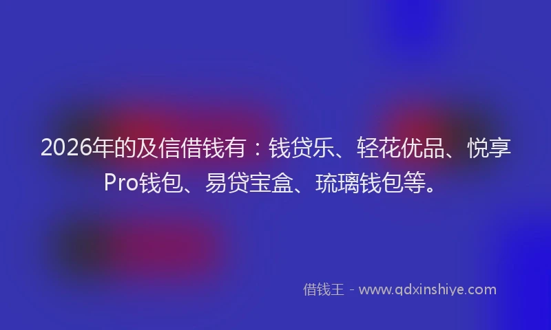 2026年的及信借钱有：钱贷乐、轻花优品、悦享Pro钱包、易贷宝盒、琉璃钱包等。