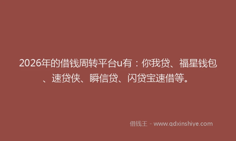2026年的借钱周转平台u有：你我贷、福星钱包、速贷侠、瞬信贷、闪贷宝速借等。