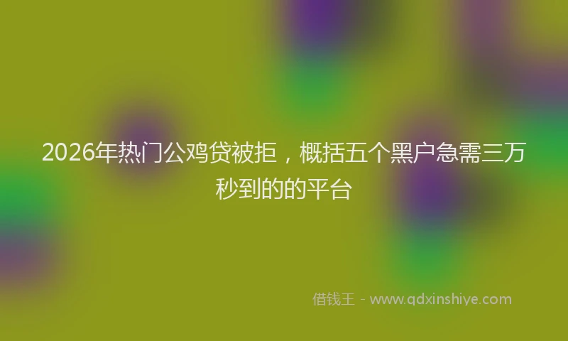 2026年热门公鸡贷被拒，概括五个黑户急需三万秒到的的平台