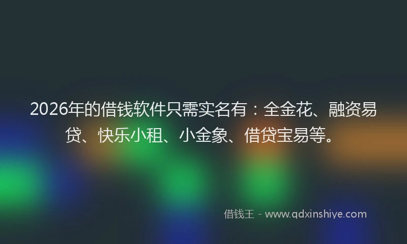 2026年的借钱软件只需实名有：全金花、融资易贷、快乐小租、小金象、借贷宝易等。