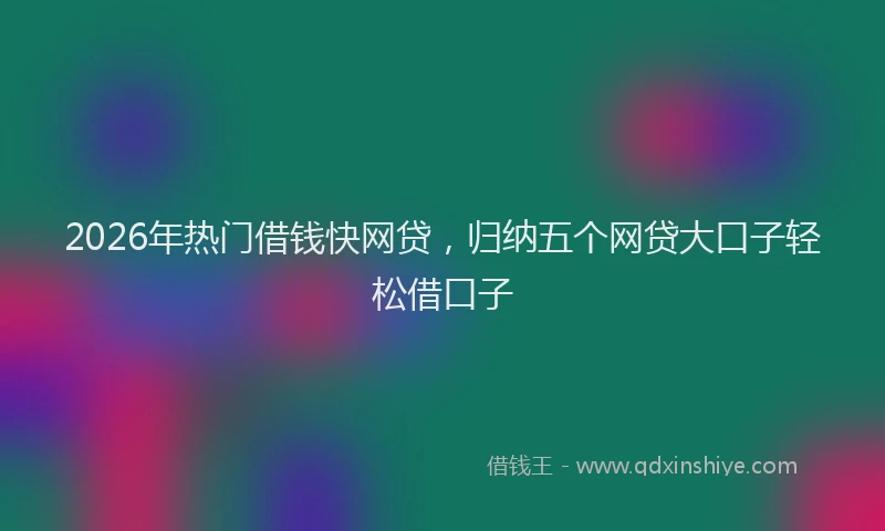 2026年热门借钱快网贷，归纳五个网贷大口子轻松借口子