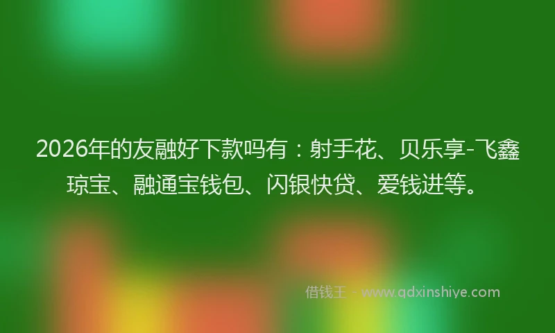 2026年的友融好下款吗有：射手花、贝乐享-飞鑫琼宝、融通宝钱包、闪银快贷、爱钱进等。