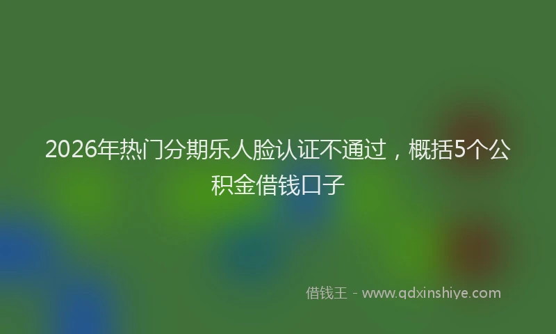 2026年热门分期乐人脸认证不通过，概括5个公积金借钱口子