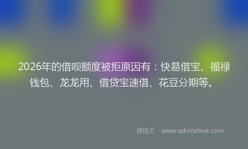 2026年的借呗额度被拒原因有：快易借宝、福禄钱包、龙龙用、借贷宝速借、花豆分期等。
