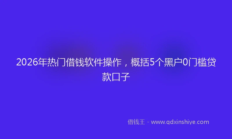 2026年热门借钱软件操作，概括5个黑户0门槛贷款口子