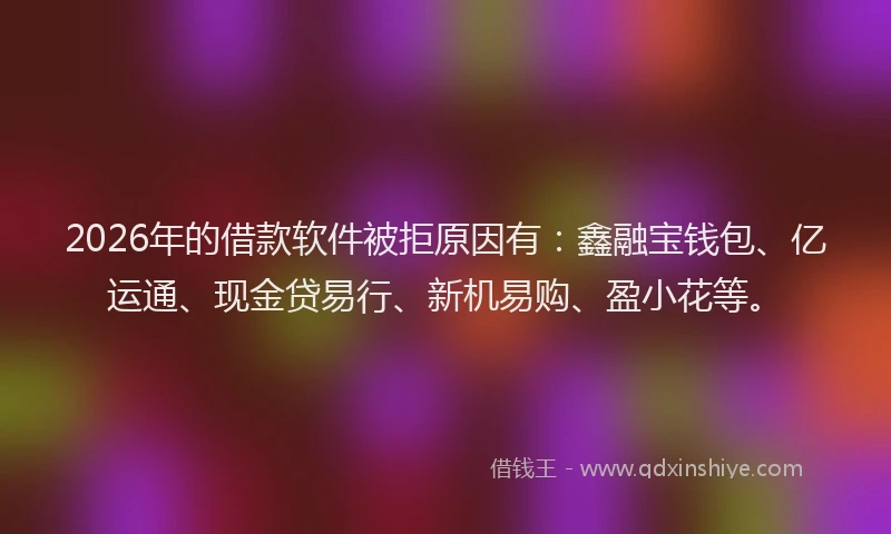 2026年的借款软件被拒原因有：鑫融宝钱包、亿运通、现金贷易行、新机易购、盈小花等。