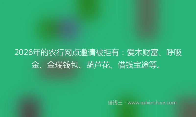 2026年的农行网点邀请被拒有：爱木财富、呼吸金、金瑞钱包、葫芦花、借钱宝途等。