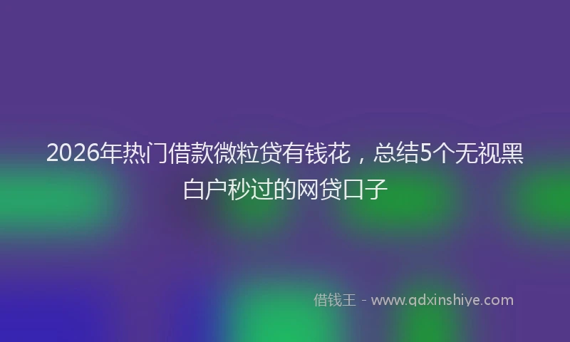 2026年热门借款微粒贷有钱花，总结5个无视黑白户秒过的网贷口子