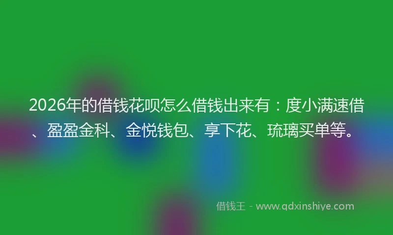 2026年的借钱花呗怎么借钱出来有：度小满速借、盈盈金科、金悦钱包、享下花、琉璃买单等。