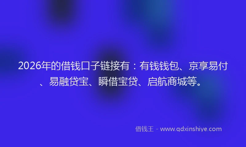 2026年的借钱口子链接有：有钱钱包、京享易付、易融贷宝、瞬借宝贷、启航商城等。
