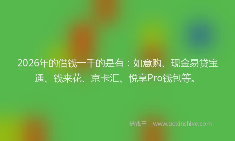 2026年的借钱一千的是有：如意购、现金易贷宝通、钱来花、京卡汇、悦享Pro钱包等。