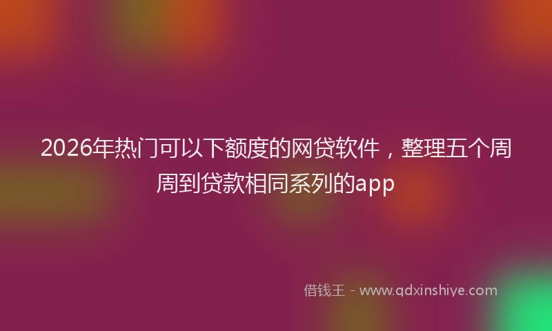 2026年热门可以下额度的网贷软件，整理五个周周到贷款相同系列的app